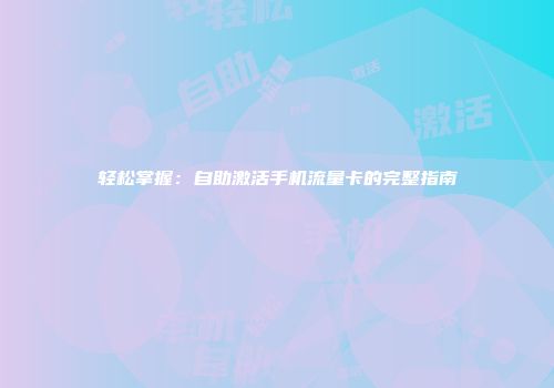 轻松掌握：自助激活手机流量卡的完整指南