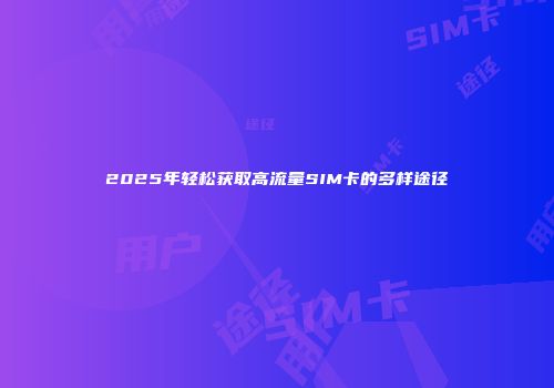 2025年轻松获取高流量SIM卡的多样途径