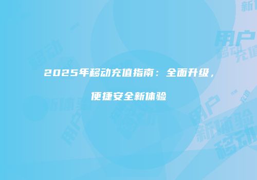 2025年移动充值指南：全面升级，便捷安全新体验