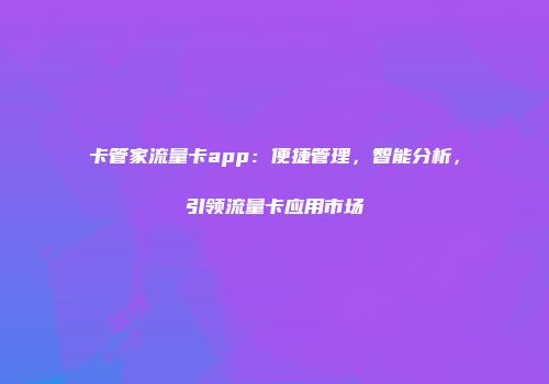卡管家流量卡app：便捷管理，智能分析，引领流量卡应用市场