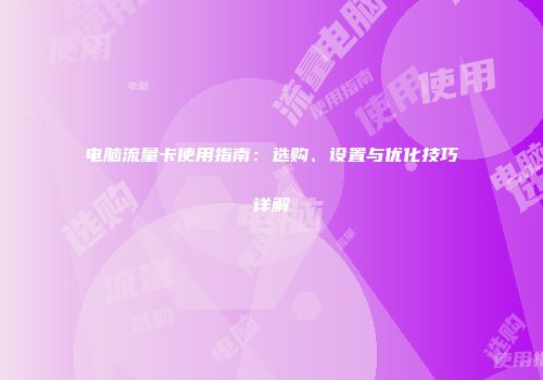 电脑流量卡使用指南：选购、设置与优化技巧详解