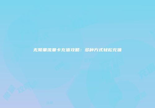 无限量流量卡充值攻略：多种方式轻松充值