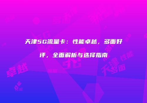 天津5G流量卡：性能卓越，多面好评，全面解析与选择指南