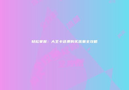 轻松掌握：大王卡话费购买流量全攻略