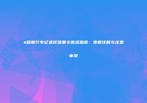 e路航行车记录仪流量卡激活指南：步骤详解与注意事项