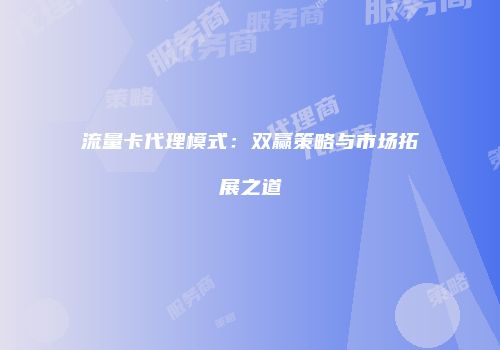 流量卡代理模式：双赢策略与市场拓展之道