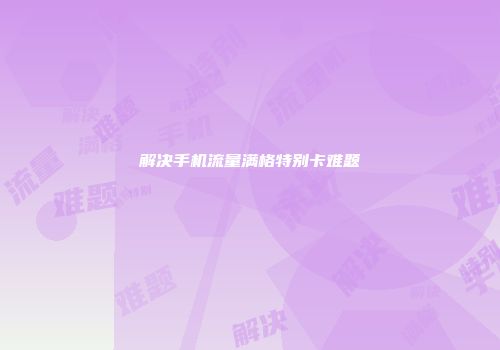 解决手机流量满格特别卡难题