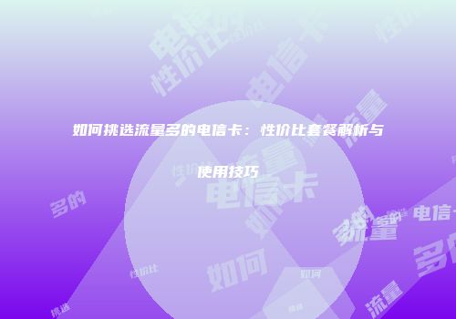 如何挑选流量多的电信卡：性价比套餐解析与使用技巧