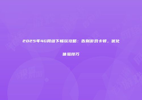 2025年4G网络下畅玩攻略：告别游戏卡顿，优化体验技巧