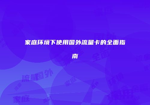 家庭环境下使用国外流量卡的全面指南