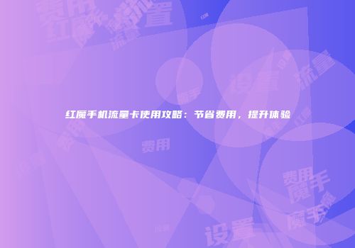 红魔手机流量卡使用攻略：节省费用，提升体验