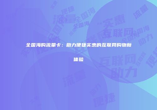 全国海购流量卡：助力便捷实惠的互联网购物新体验