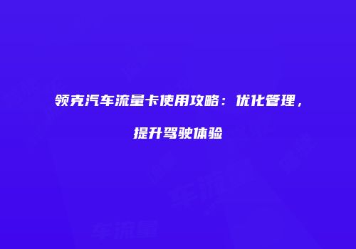 领克汽车流量卡使用攻略：优化管理，提升驾驶体验