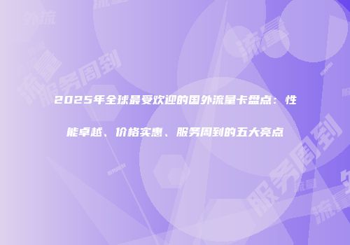 2025年全球最受欢迎的国外流量卡盘点：性能卓越、价格实惠、服务周到的五大亮点