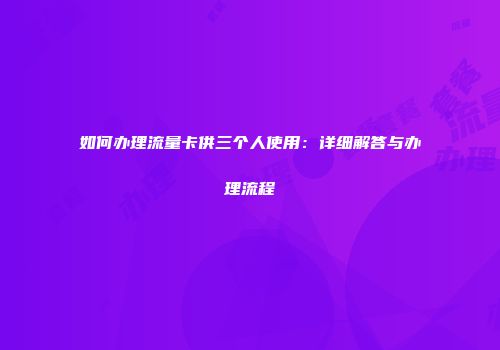 如何办理流量卡供三个人使用：详细解答与办理流程