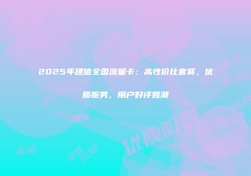 2025年建信全国流量卡：高性价比套餐，优质服务，用户好评如潮