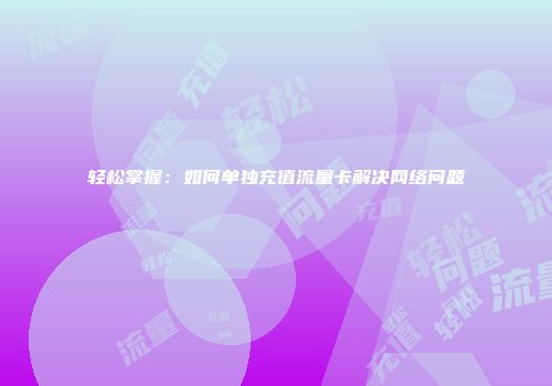 轻松掌握：如何单独充值流量卡解决网络问题