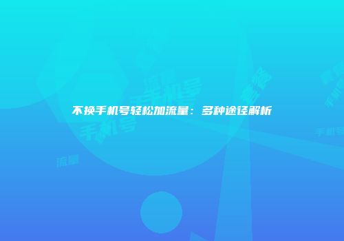 不换手机号轻松加流量：多种途径解析