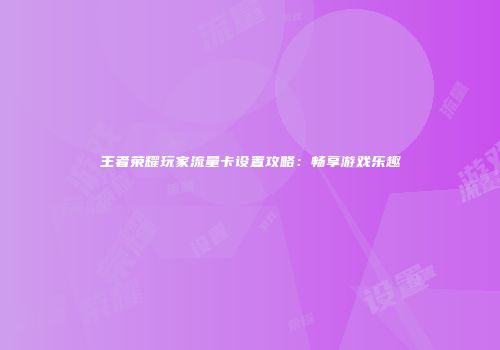 王者荣耀玩家流量卡设置攻略：畅享游戏乐趣