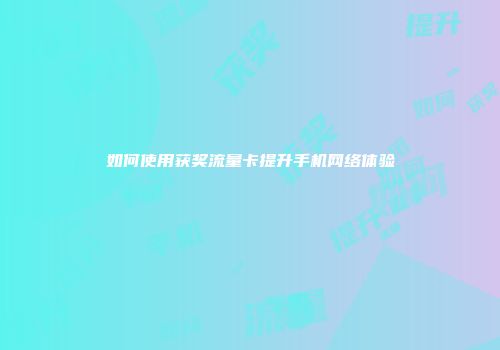 如何使用获奖流量卡提升手机网络体验