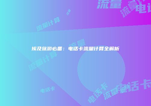 埃及旅游必备：电话卡流量计算全解析