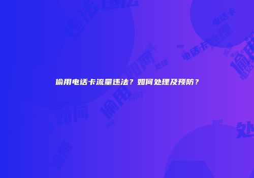 偷用电话卡流量违法？如何处理及预防？