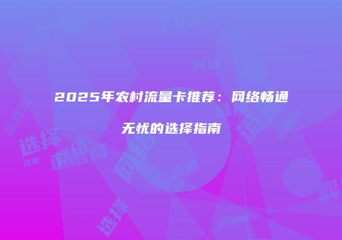 2025年农村流量卡推荐：网络畅通无忧的选择指南