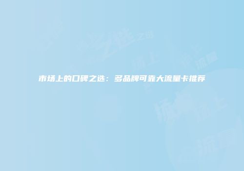 市场上的口碑之选：多品牌可靠大流量卡推荐