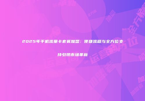 2025年手机流量卡套餐加盟：便捷流程与全方位支持引领市场革新