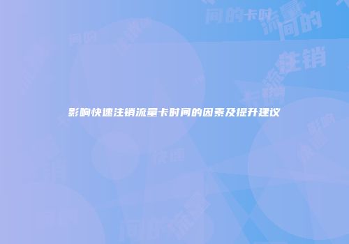 影响快速注销流量卡时间的因素及提升建议