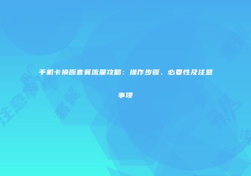 手机卡换原套餐流量攻略：操作步骤、必要性及注意事项