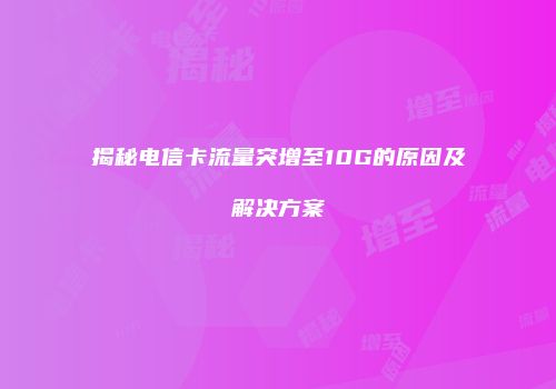 揭秘电信卡流量突增至10G的原因及解决方案