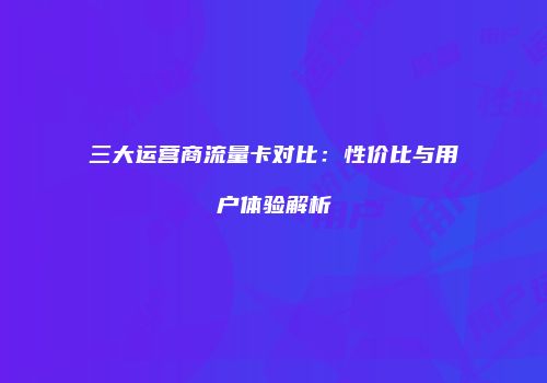 三大运营商流量卡对比：性价比与用户体验解析