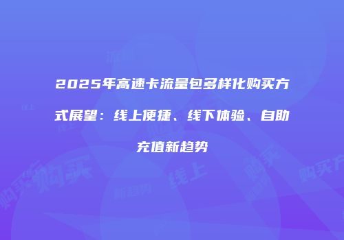 2025年高速卡流量包多样化购买方式展望：线上便捷、线下体验、自助充值新趋势