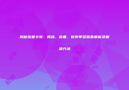 揭秘流量卡顿：网络、设备、软件等多因素解析及解决方法