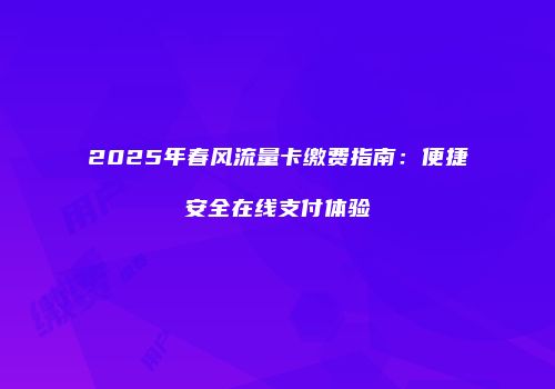 2025年春风流量卡缴费指南：便捷安全在线支付体验