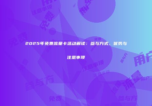 2025年免费流量卡活动解读：参与方式、优势与注意事项