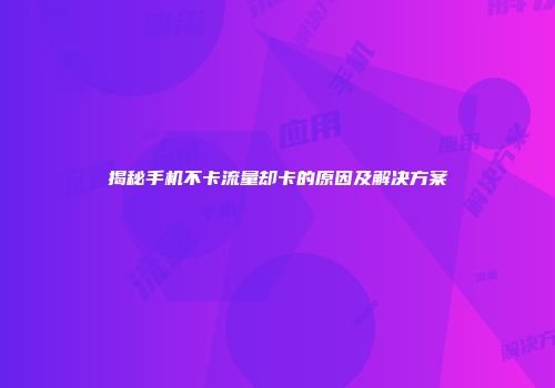 揭秘手机不卡流量却卡的原因及解决方案