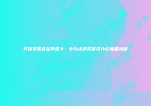揭秘视频叠加流量卡：专为视频观看设计的流量神器