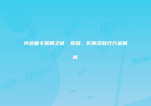 纯流量卡禁用之谜：原因、影响及替代方案解析
