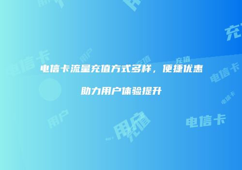 电信卡流量充值方式多样，便捷优惠助力用户体验提升