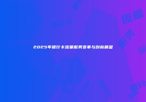 2025年银行卡流量服务变革与创新展望