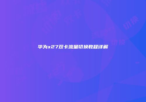 华为x27双卡流量切换教程详解
