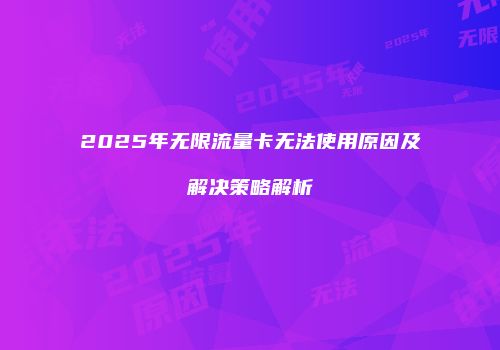 2025年无限流量卡无法使用原因及解决策略解析