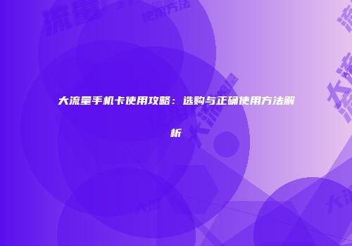 大流量手机卡使用攻略：选购与正确使用方法解析