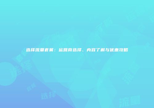 选择流量套餐：运营商选择、内容了解与优惠攻略