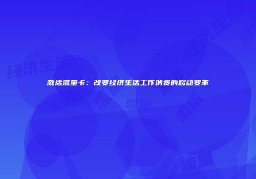 激活流量卡：改变经济生活工作消费的移动变革