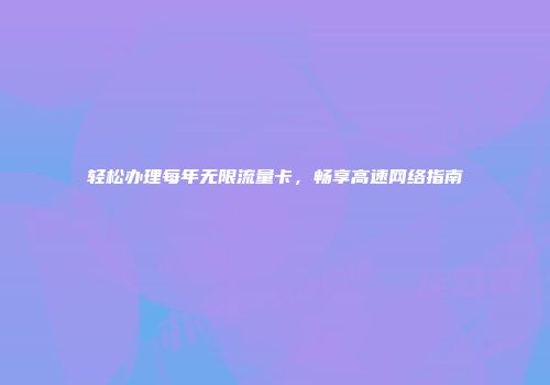 轻松办理每年无限流量卡，畅享高速网络指南