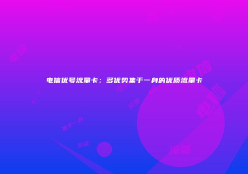 电信优号流量卡：多优势集于一身的优质流量卡