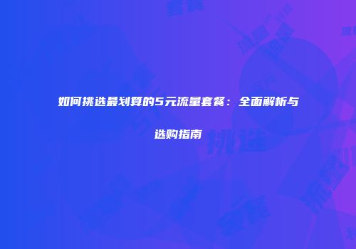 如何挑选最划算的5元流量套餐：全面解析与选购指南